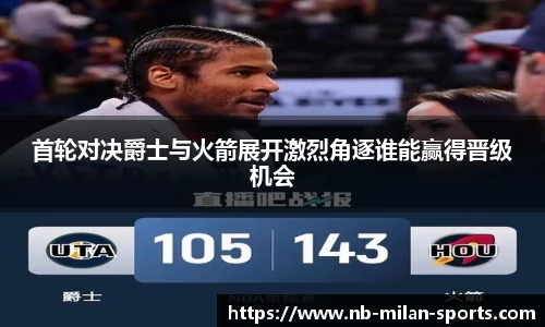 首轮对决爵士与火箭展开激烈角逐谁能赢得晋级机会