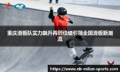 重庆滑板队实力飙升再创佳绩引领全国滑板新潮流