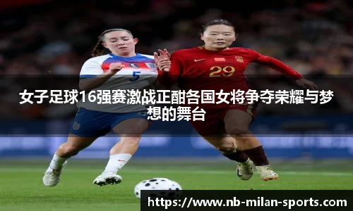 女子足球16强赛激战正酣各国女将争夺荣耀与梦想的舞台
