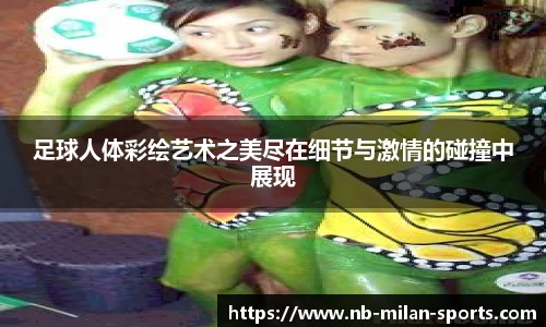 足球人体彩绘艺术之美尽在细节与激情的碰撞中展现